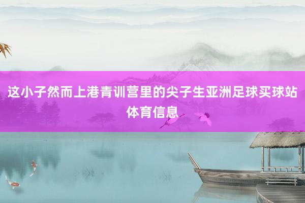 这小子然而上港青训营里的尖子生亚洲足球买球站体育信息
