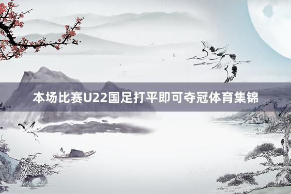 本场比赛U22国足打平即可夺冠体育集锦