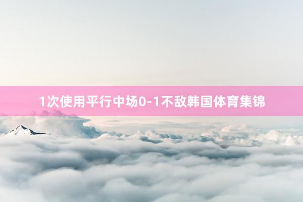 1次使用平行中场0-1不敌韩国体育集锦