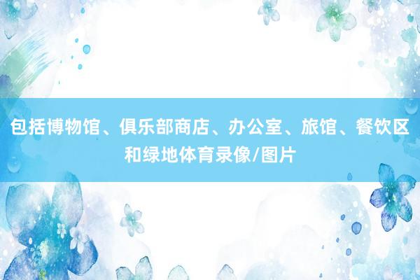 包括博物馆、俱乐部商店、办公室、旅馆、餐饮区和绿地体育录像/图片