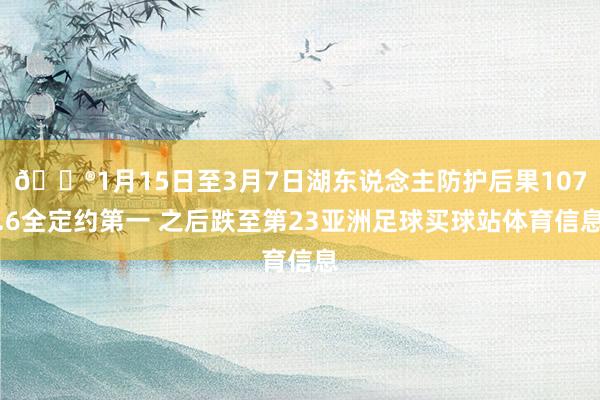 😮1月15日至3月7日湖东说念主防护后果107.6全定约第一 之后跌至第23亚洲足球买球站体育信息