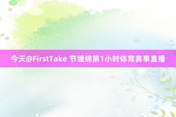 今天@FirstTake 节缠绵第1小时体育赛事直播