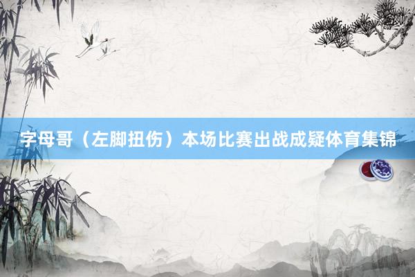 字母哥（左脚扭伤）本场比赛出战成疑体育集锦
