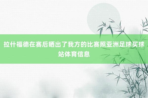 拉什福德在赛后晒出了我方的比赛照亚洲足球买球站体育信息