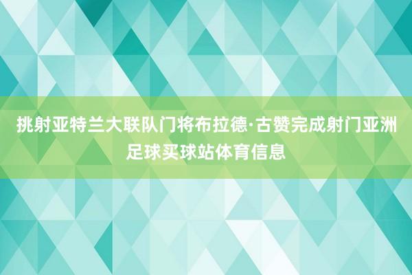 挑射亚特兰大联队门将布拉德·古赞完成射门亚洲足球买球站体育信息
