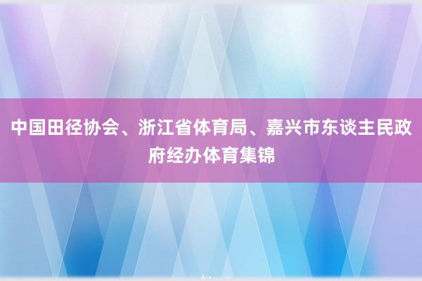 中国田径协会、浙江省体育局、嘉兴市东谈主民政府经办体育集锦