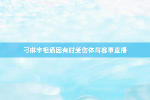 刁琳宇相通因有时受伤体育赛事直播