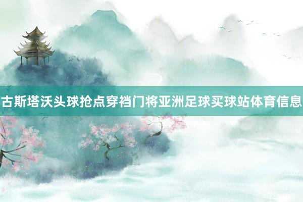 古斯塔沃头球抢点穿裆门将亚洲足球买球站体育信息