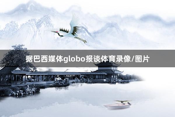 据巴西媒体globo报谈体育录像/图片