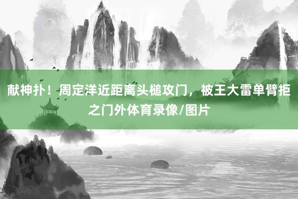献神扑！周定洋近距离头槌攻门，被王大雷单臂拒之门外体育录像/图片