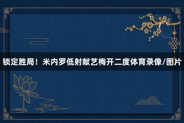 锁定胜局！米内罗低射献艺梅开二度体育录像/图片