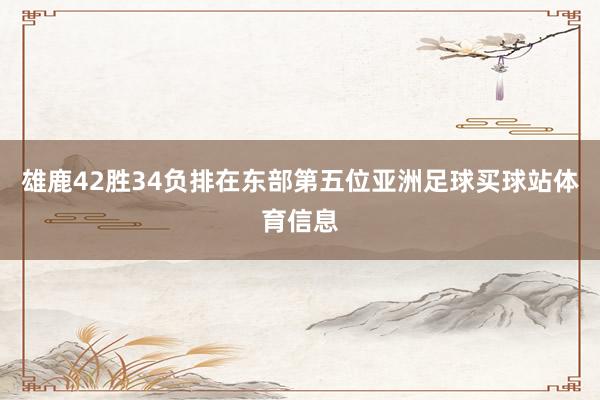 雄鹿42胜34负排在东部第五位亚洲足球买球站体育信息