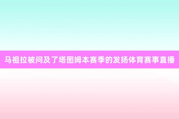 马祖拉被问及了塔图姆本赛季的发扬体育赛事直播