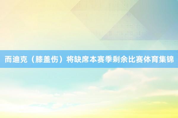 而迪克（膝盖伤）将缺席本赛季剩余比赛体育集锦