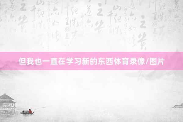 但我也一直在学习新的东西体育录像/图片