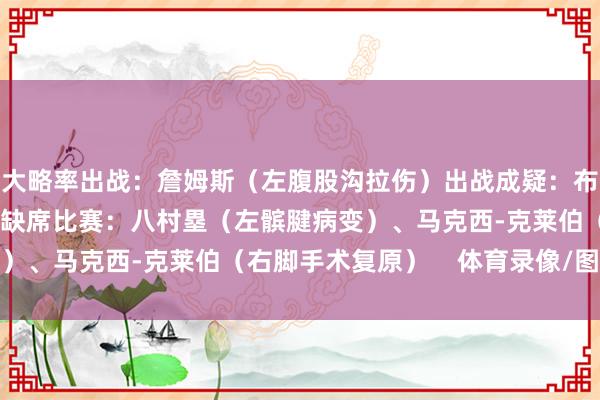 大略率出战：詹姆斯（左腹股沟拉伤）出战成疑：布朗尼-詹姆斯（生病）缺席比赛：八村塁（左髌腱病变）、马克西-克莱伯（右脚手术复原）    体育录像/图片