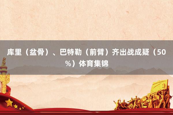 库里（盆骨）、巴特勒（前臂）齐出战成疑（50%）体育集锦