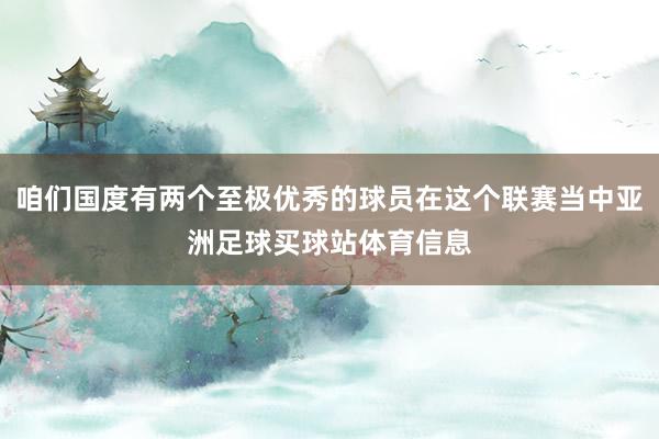 咱们国度有两个至极优秀的球员在这个联赛当中亚洲足球买球站体育信息