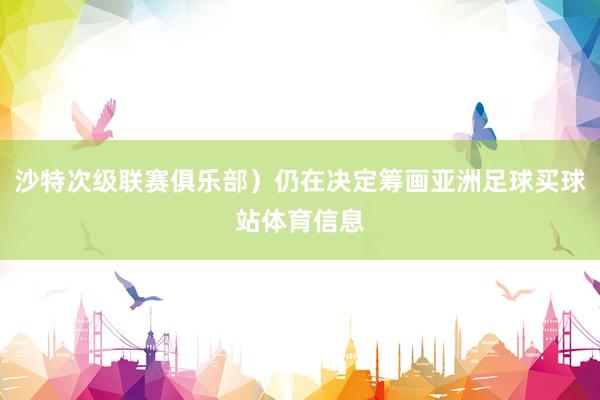沙特次级联赛俱乐部）仍在决定筹画亚洲足球买球站体育信息