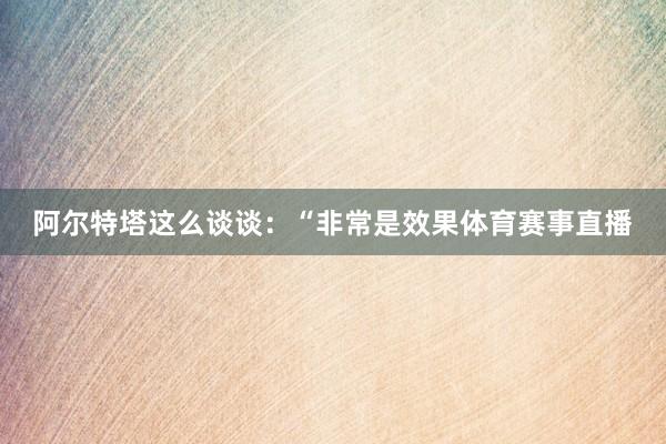 阿尔特塔这么谈谈：“非常是效果体育赛事直播