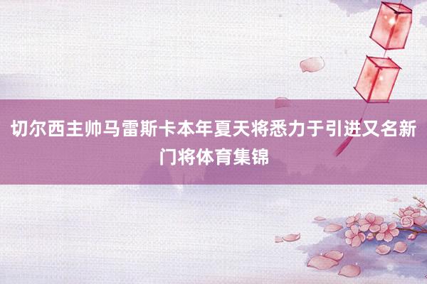 切尔西主帅马雷斯卡本年夏天将悉力于引进又名新门将体育集锦