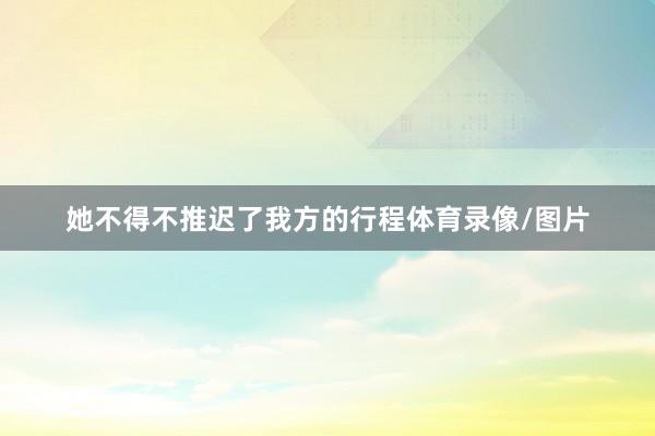 她不得不推迟了我方的行程体育录像/图片