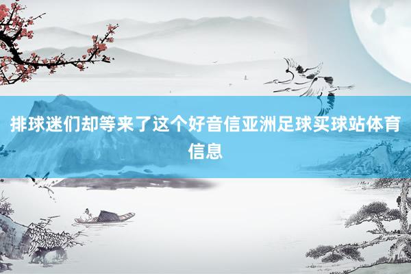 排球迷们却等来了这个好音信亚洲足球买球站体育信息