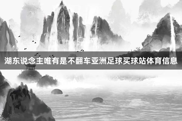 湖东说念主唯有是不翻车亚洲足球买球站体育信息
