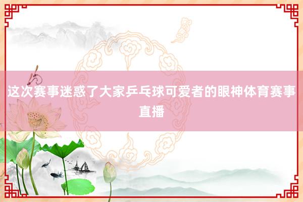 这次赛事迷惑了大家乒乓球可爱者的眼神体育赛事直播