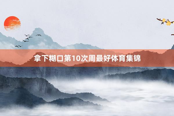 拿下糊口第10次周最好体育集锦