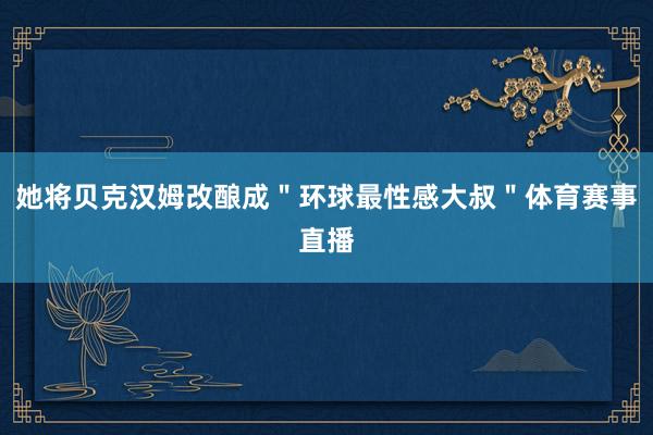 她将贝克汉姆改酿成＂环球最性感大叔＂体育赛事直播