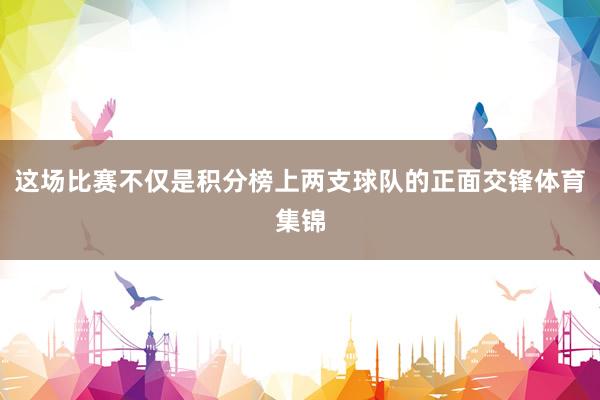 这场比赛不仅是积分榜上两支球队的正面交锋体育集锦