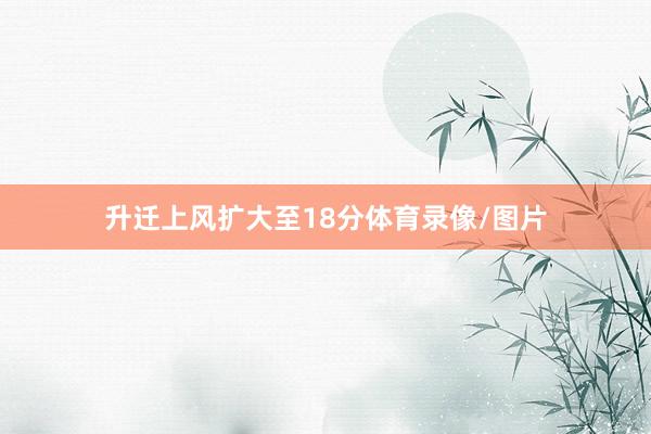升迁上风扩大至18分体育录像/图片