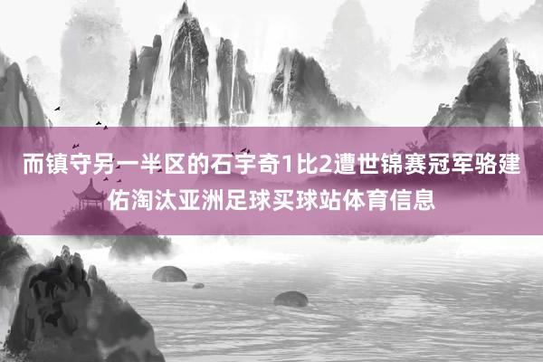 而镇守另一半区的石宇奇1比2遭世锦赛冠军骆建佑淘汰亚洲足球买球站体育信息