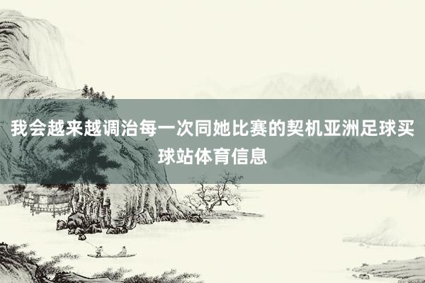 我会越来越调治每一次同她比赛的契机亚洲足球买球站体育信息