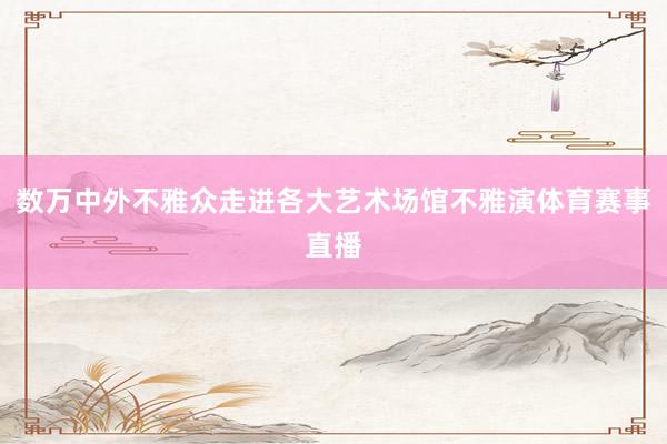数万中外不雅众走进各大艺术场馆不雅演体育赛事直播