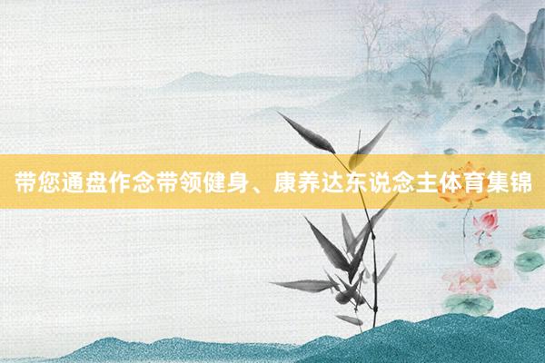带您通盘作念带领健身、康养达东说念主体育集锦
