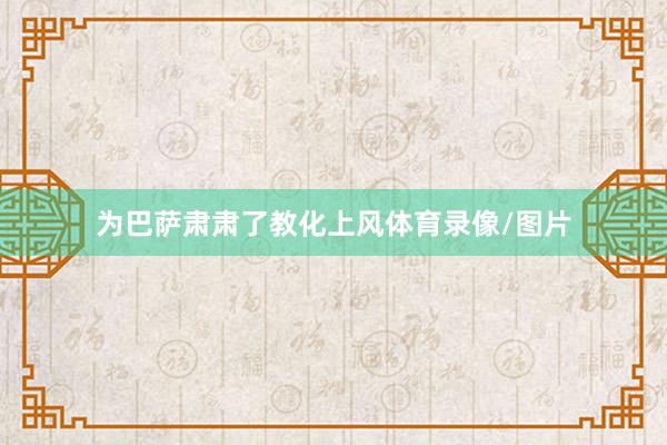 为巴萨肃肃了教化上风体育录像/图片