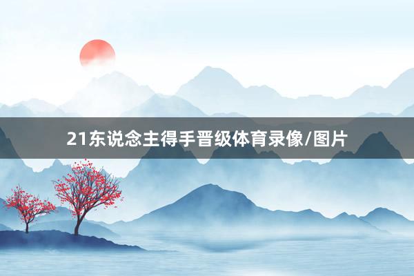 21东说念主得手晋级体育录像/图片
