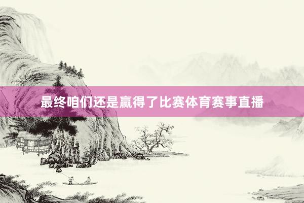 最终咱们还是赢得了比赛体育赛事直播