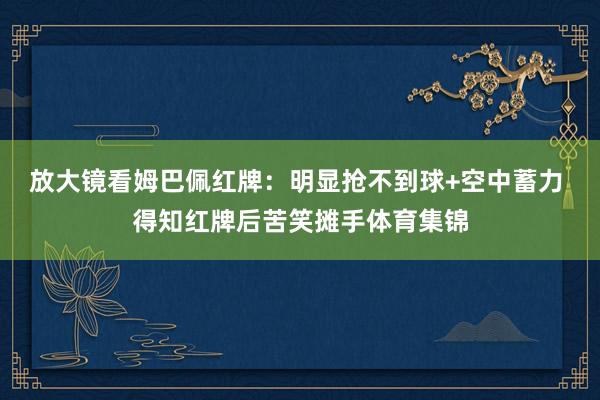 放大镜看姆巴佩红牌：明显抢不到球+空中蓄力 得知红牌后苦笑摊手体育集锦