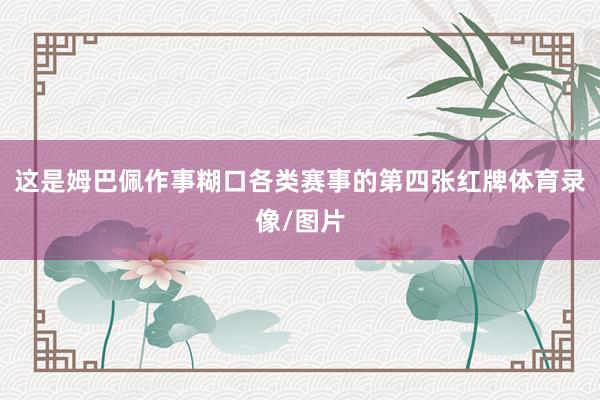这是姆巴佩作事糊口各类赛事的第四张红牌体育录像/图片