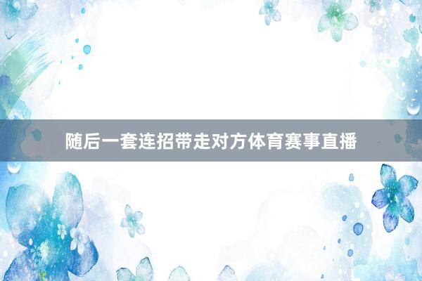 随后一套连招带走对方体育赛事直播