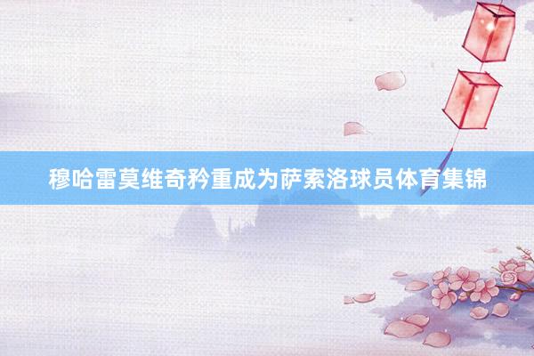 穆哈雷莫维奇矜重成为萨索洛球员体育集锦