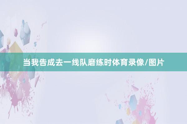 当我告成去一线队磨练时体育录像/图片