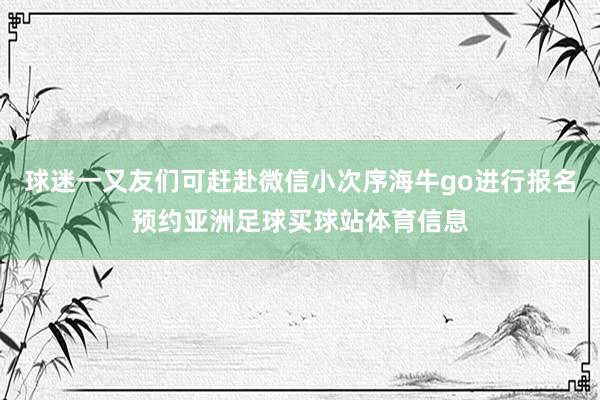 球迷一又友们可赶赴微信小次序海牛go进行报名预约亚洲足球买球站体育信息
