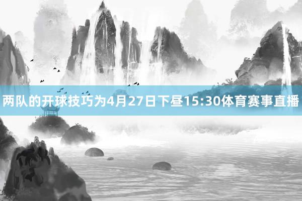 两队的开球技巧为4月27日下昼15:30体育赛事直播
