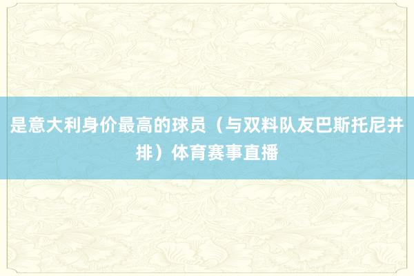 是意大利身价最高的球员（与双料队友巴斯托尼并排）体育赛事直播
