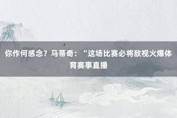 你作何感念？马蒂奇：“这场比赛必将敌视火爆体育赛事直播