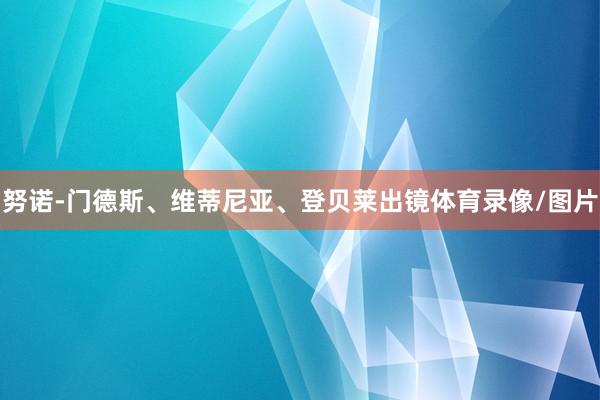 努诺-门德斯、维蒂尼亚、登贝莱出镜体育录像/图片